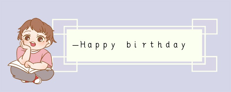 —Happy birthday to you, Jack. —______.[ ]A